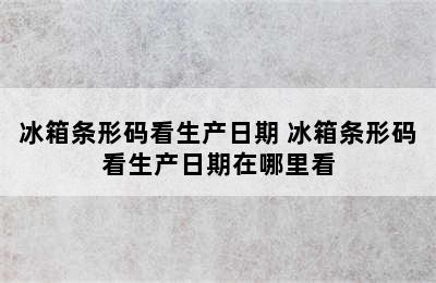 冰箱条形码看生产日期 冰箱条形码看生产日期在哪里看